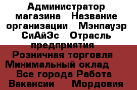 Администратор магазина › Название организации ­ Мэнпауэр СиАйЭс › Отрасль предприятия ­ Розничная торговля › Минимальный оклад ­ 1 - Все города Работа » Вакансии   . Мордовия респ.